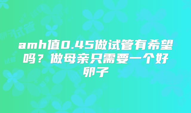 amh值0.45做试管有希望吗？做母亲只需要一个好卵子