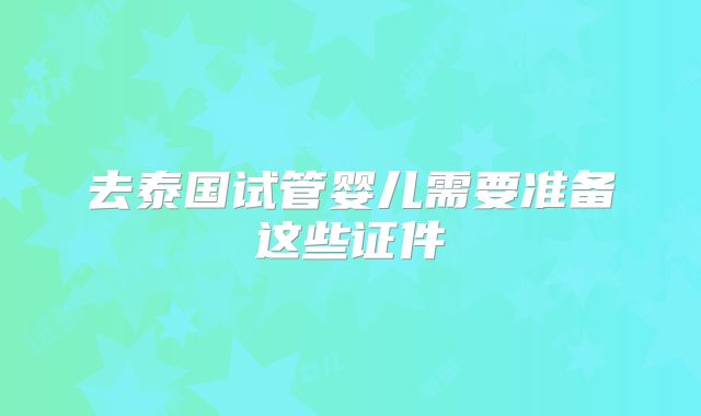 去泰国试管婴儿需要准备这些证件