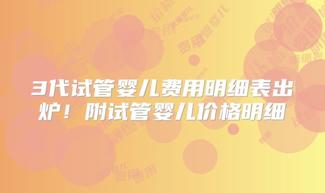 3代试管婴儿费用明细表出炉!附试管婴儿价格明细