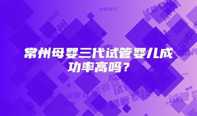 常州母婴三代试管婴儿成功率高吗?