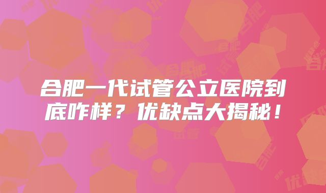 合肥一代试管公立医院到底咋样？优缺点大揭秘！
