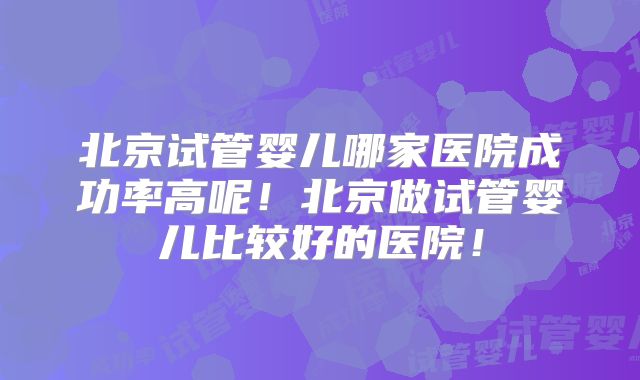 北京试管婴儿哪家医院成功率高呢!北京做试管婴儿比较好的医院!