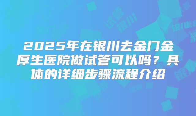 2025年在银川去金门金厚生医院做试管可以吗？具体的详细步骤流程介绍