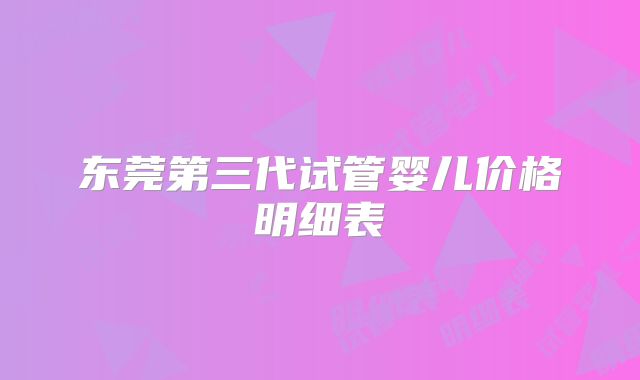 东莞第三代试管婴儿价格明细表