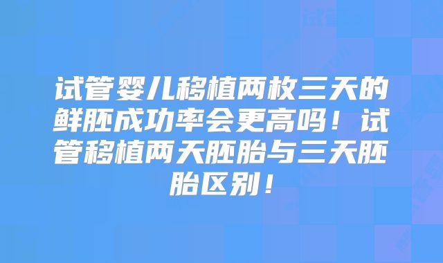 试管婴儿移植两枚三天的鲜胚成功率会更高吗!试管移植两天胚胎与三天胚胎区别!