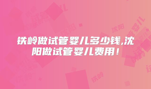 铁岭做试管婴儿多少钱,沈阳做试管婴儿费用！