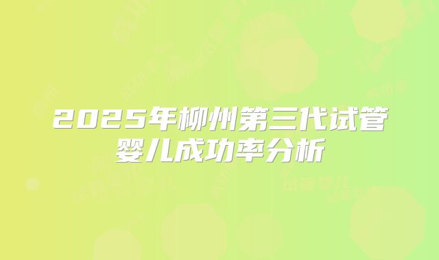 2025年柳州第三代试管婴儿成功率分析