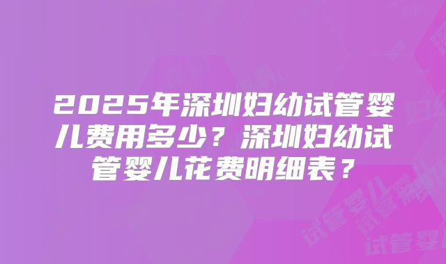 2025年深圳妇幼试管婴儿费用多少？深圳妇幼试管婴儿花费明细表？