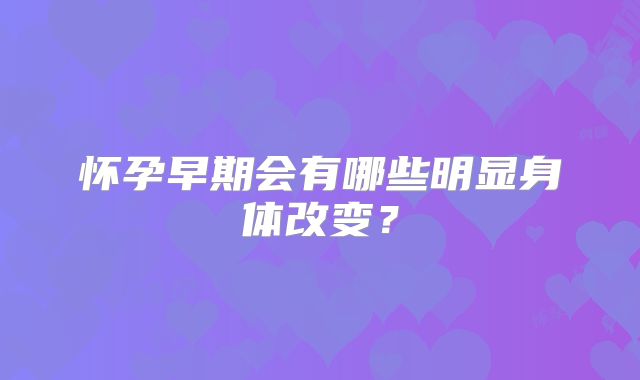怀孕早期会有哪些明显身体改变？