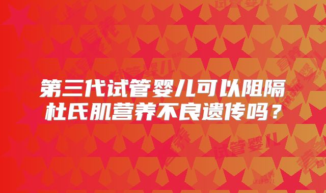 第三代试管婴儿可以阻隔杜氏肌营养不良遗传吗？