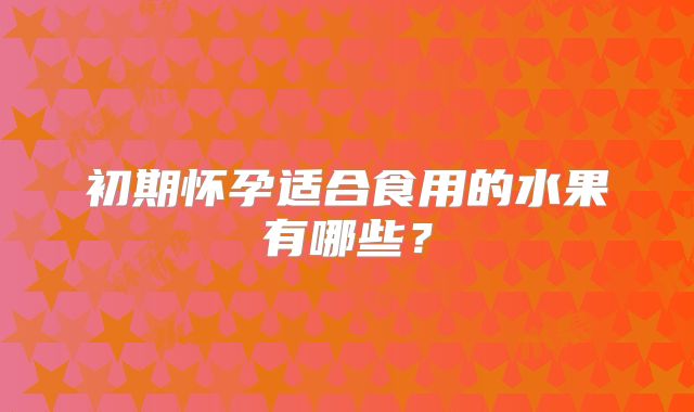 初期怀孕适合食用的水果有哪些？