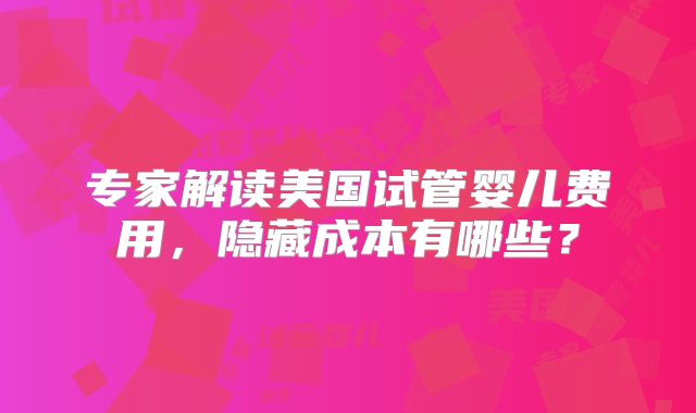 专家解读美国试管婴儿费用，隐藏成本有哪些？