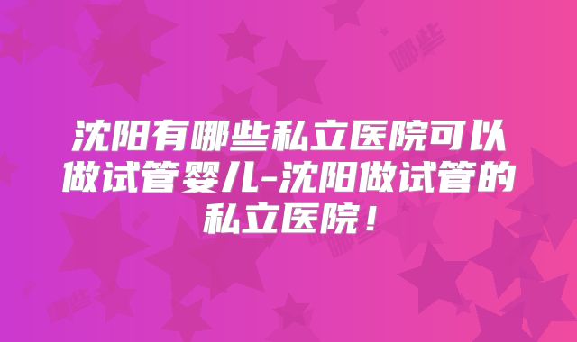 沈阳有哪些私立医院可以做试管婴儿-沈阳做试管的私立医院!