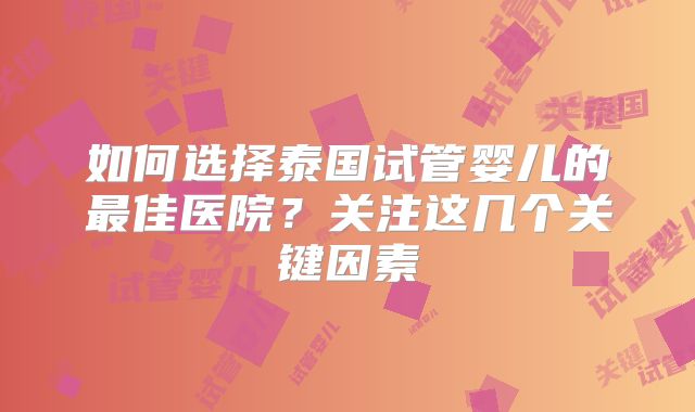 如何选择泰国试管婴儿的最佳医院?关注这几个关键因素