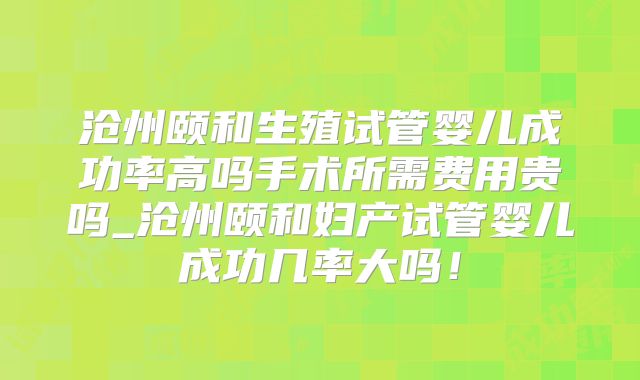沧州颐和生殖试管婴儿成功率高吗手术所需费用贵吗_沧州颐和妇产试管婴儿成功几率大吗！