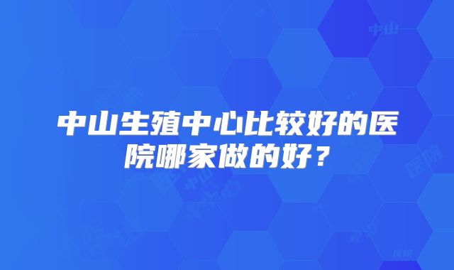 中山生殖中心比较好的医院哪家做的好?