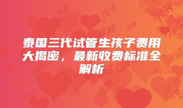 泰国三代试管生孩子费用大揭密，最新收费标准全解析