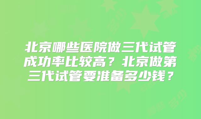 北京哪些医院做三代试管成功率比较高？北京做第三代试管要准备多少钱？