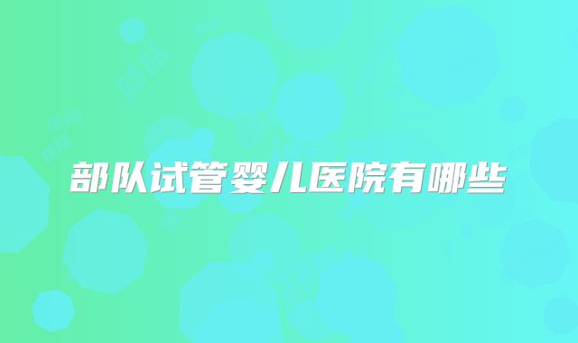 部队试管婴儿医院有哪些