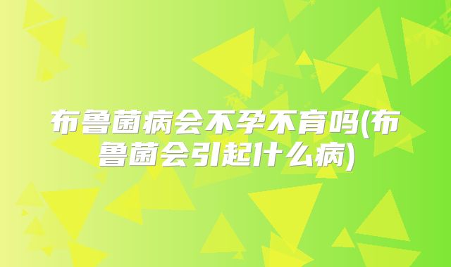 布鲁菌病会不孕不育吗(布鲁菌会引起什么病)