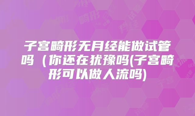 子宫畸形无月经能做试管吗（你还在犹豫吗(子宫畸形可以做人流吗)