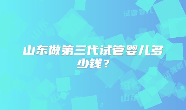 山东做第三代试管婴儿多少钱?