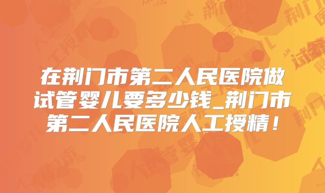 在荆门市第二人民医院做试管婴儿要多少钱_荆门市第二人民医院人工授精！