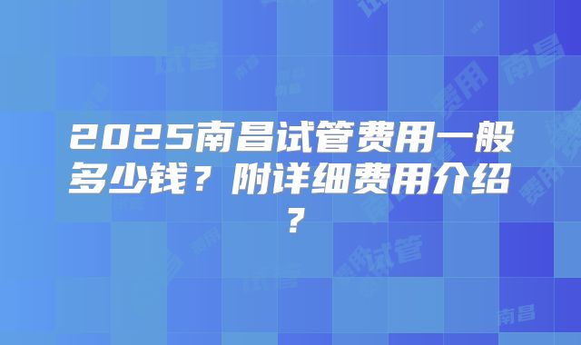2025南昌试管费用一般多少钱？附详细费用介绍？