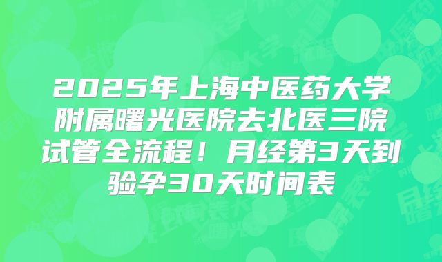 2025年上海中医药大学附属曙光医院去北医三院试管全流程！月经第3天到验孕30天时间表