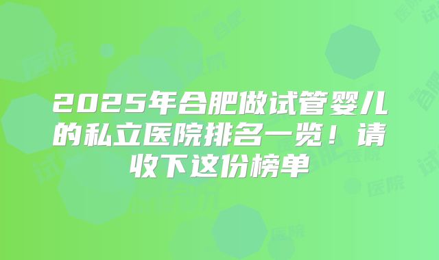 2025年合肥做试管婴儿的私立医院排名一览！请收下这份榜单