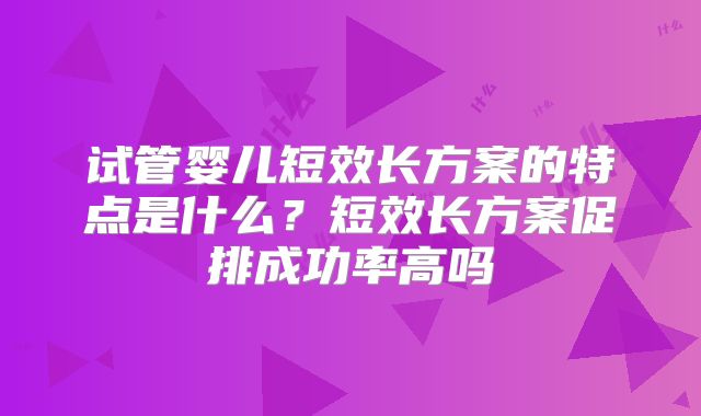 试管婴儿短效长方案的特点是什么?短效长方案促排成功率高吗
