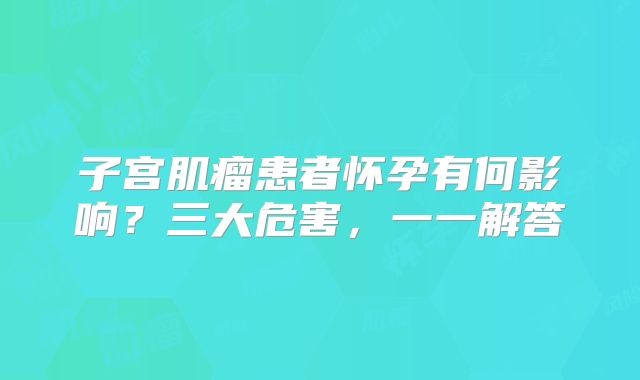 子宫肌瘤患者怀孕有何影响？三大危害，一一解答