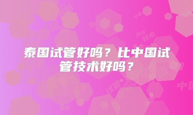 泰国试管好吗？比中国试管技术好吗？