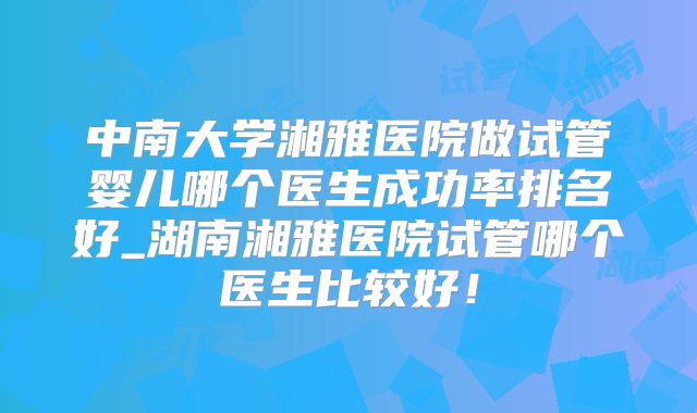 中南大学湘雅医院做试管婴儿哪个医生成功率排名好_湖南湘雅医院试管哪个医生比较好！