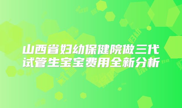 山西省妇幼保健院做三代试管生宝宝费用全新分析