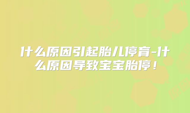 什么原因引起胎儿停育-什么原因导致宝宝胎停！