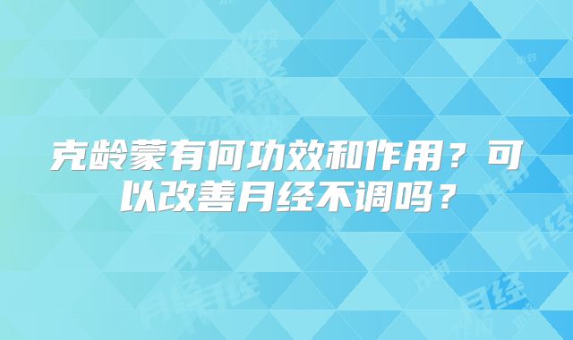 克龄蒙有何功效和作用?可以改善月经不调吗?