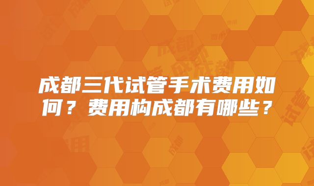 成都三代试管手术费用如何？费用构成都有哪些？