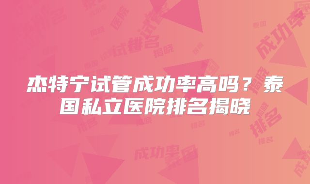 杰特宁试管成功率高吗？泰国私立医院排名揭晓