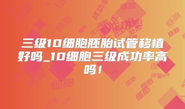 三级10细胞胚胎试管移植好吗_10细胞三级成功率高吗!