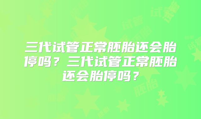 三代试管正常胚胎还会胎停吗？三代试管正常胚胎还会胎停吗？
