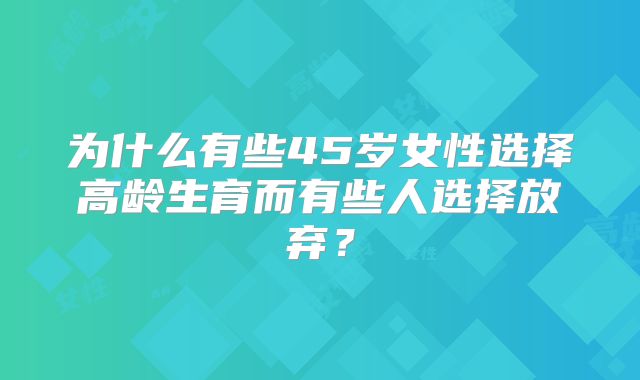 为什么有些45岁女性选择高龄生育而有些人选择放弃？