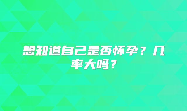 想知道自己是否怀孕?几率大吗?