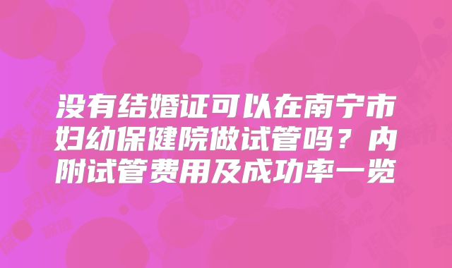 没有结婚证可以在南宁市妇幼保健院做试管吗？内附试管费用及成功率一览