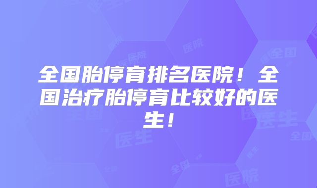 全国胎停育排名医院！全国治疗胎停育比较好的医生！