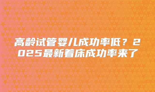高龄试管婴儿成功率低？2025最新着床成功率来了