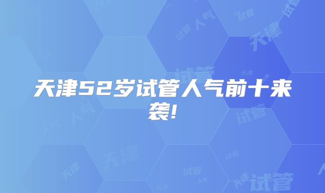 天津52岁试管人气前十来袭!