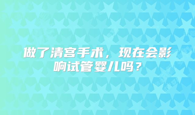 做了清宫手术，现在会影响试管婴儿吗？