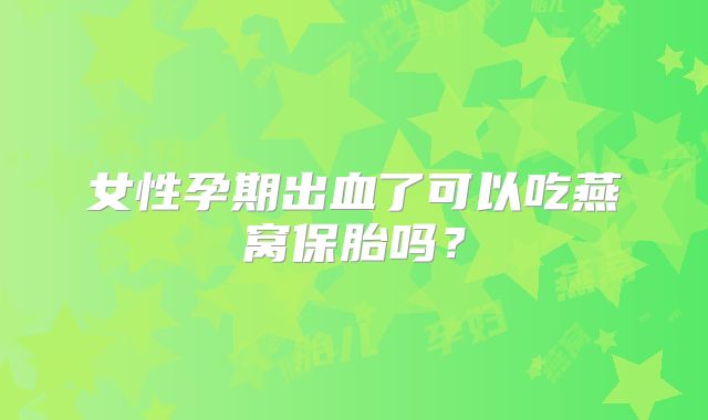 女性孕期出血了可以吃燕窝保胎吗？