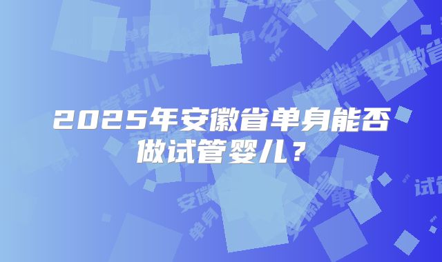 2025年安徽省单身能否做试管婴儿？